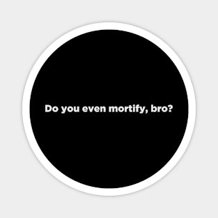 Do you even mortify, bro? Magnet